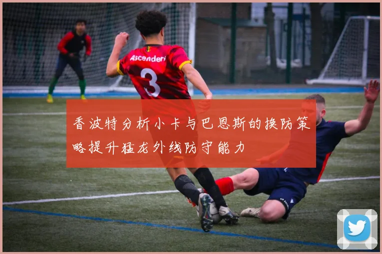 香波特分析小卡与巴恩斯的换防策略提升猛龙外线防守能力