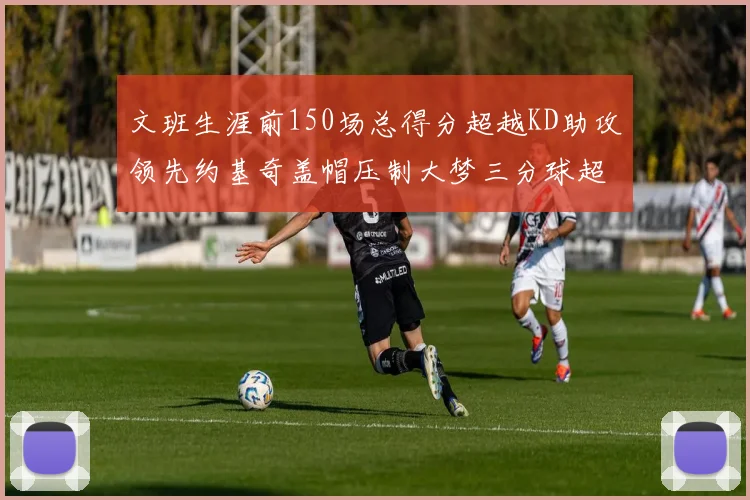 文班生涯前150场总得分超越KD助攻领先约基奇盖帽压制大梦三分球超越库里
