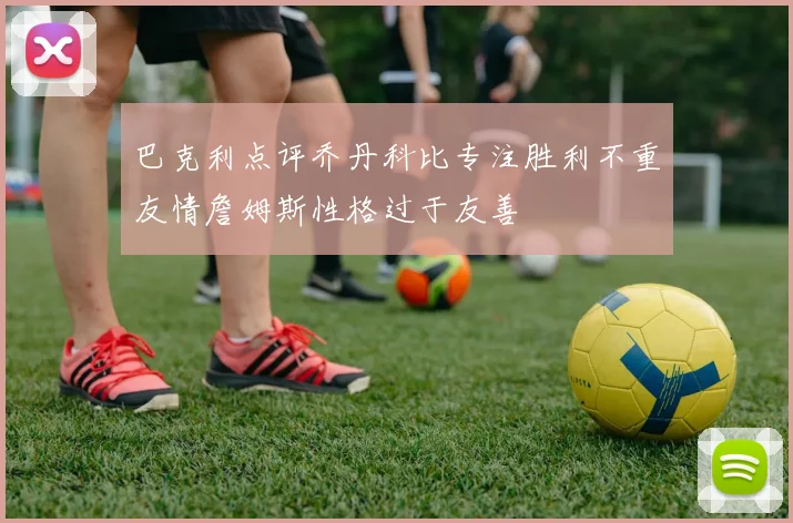 巴克利点评乔丹科比专注胜利不重友情詹姆斯性格过于友善
