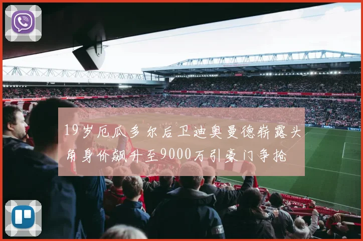 19岁厄瓜多尔后卫迪奥曼德崭露头角身价飙升至9000万引豪门争抢
