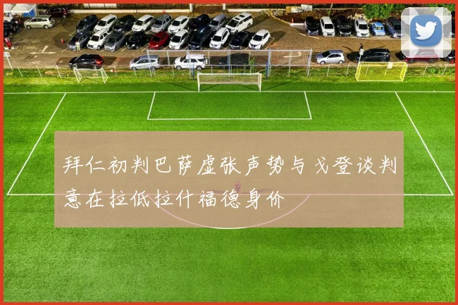 拜仁初判巴萨虚张声势与戈登谈判意在拉低拉什福德身价
