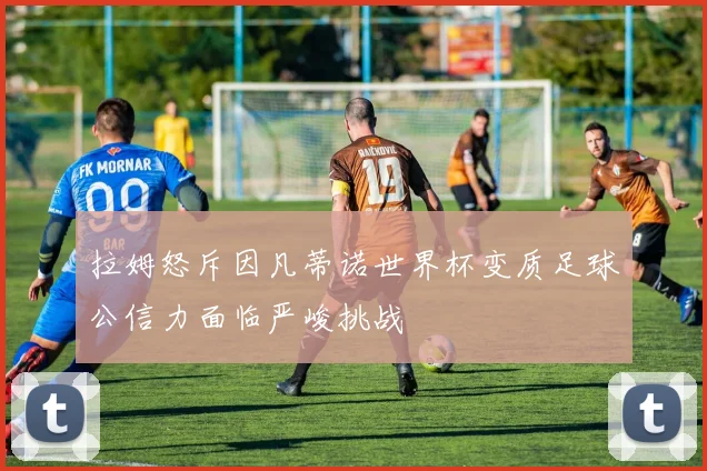 拉姆怒斥因凡蒂诺世界杯变质足球公信力面临严峻挑战