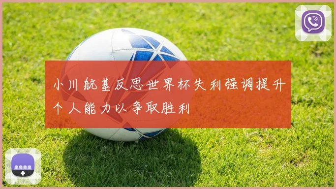 小川航基反思世界杯失利强调提升个人能力以争取胜利