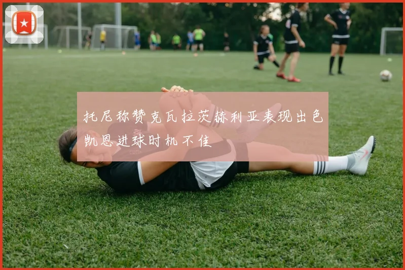 托尼称赞克瓦拉茨赫利亚表现出色凯恩进球时机不佳