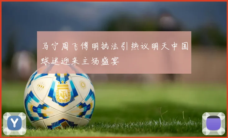 马宁周飞傅明执法引热议明天中国球迷迎来主场盛宴
