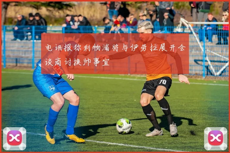 电讯报称利物浦将与伊劳拉展开会谈商讨换帅事宜