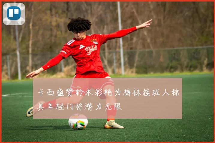 卡西盛赞铃木彩艳为裤袜接班人称其年轻门将潜力无限