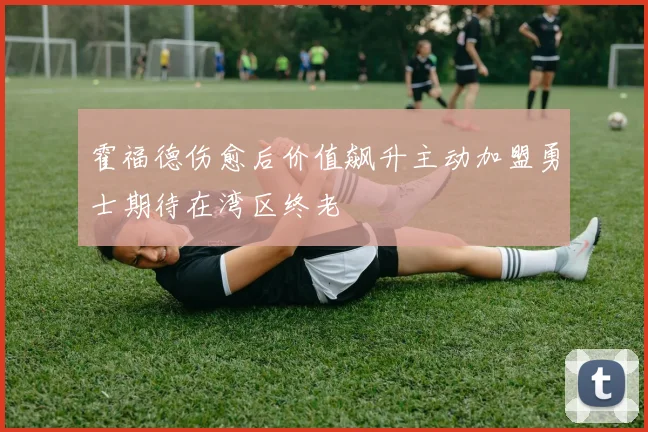 霍福德伤愈后价值飙升主动加盟勇士期待在湾区终老