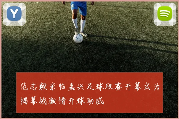 范志毅亲临嘉兴足球联赛开幕式为揭幕战激情开球助威