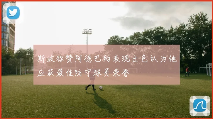 斯波称赞阿德巴约表现出色认为他应获最佳防守球员荣誉