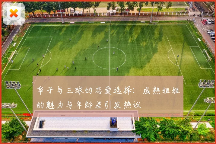 华子与三球的恋爱选择：成熟姐姐的魅力与年龄差引发热议
