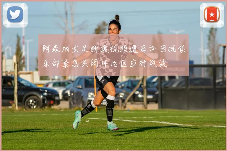 阿森纳女足新援视频遭恶评困扰俱乐部紧急关闭评论区应对风波
