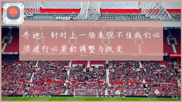 乔迪：针对上一场表现不佳我们必须进行必要的调整与改变