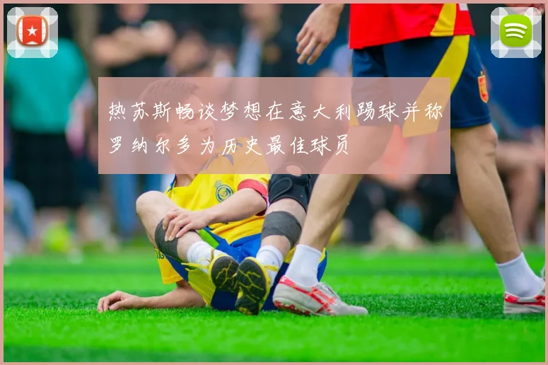 热苏斯畅谈梦想在意大利踢球并称罗纳尔多为历史最佳球员