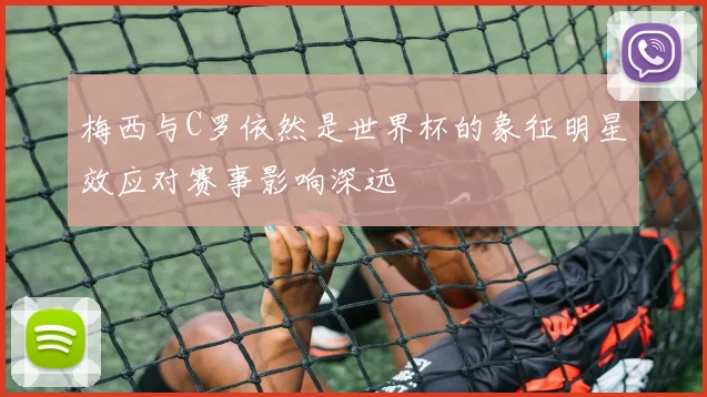 梅西与C罗依然是世界杯的象征明星效应对赛事影响深远