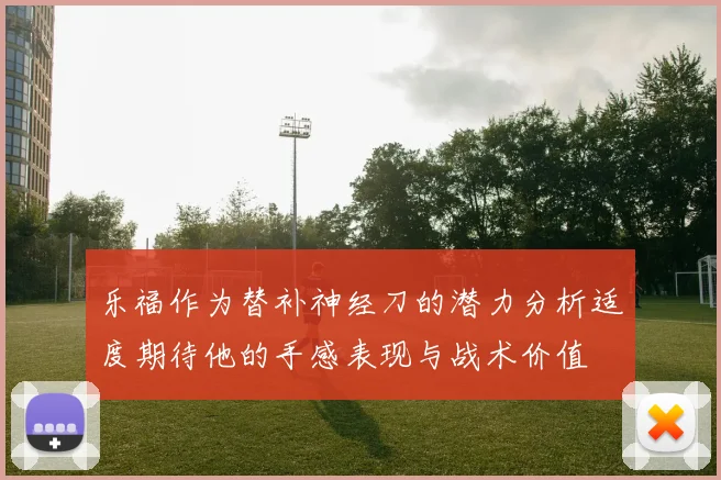 乐福作为替补神经刀的潜力分析适度期待他的手感表现与战术价值