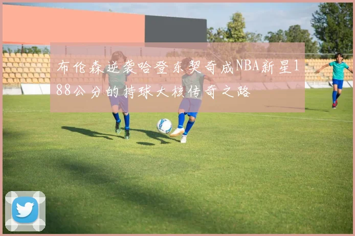 布伦森逆袭哈登东契奇成NBA新星188公分的持球大核传奇之路