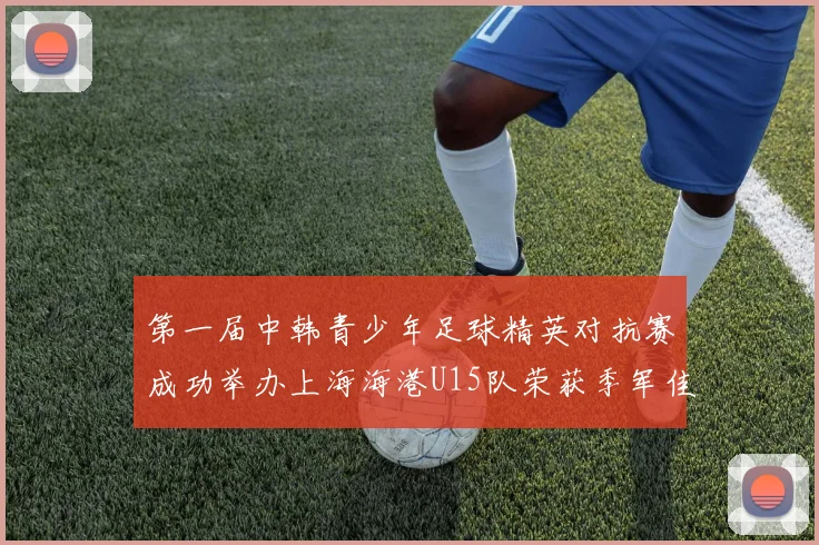 第一届中韩青少年足球精英对抗赛成功举办上海海港U15队荣获季军佳绩