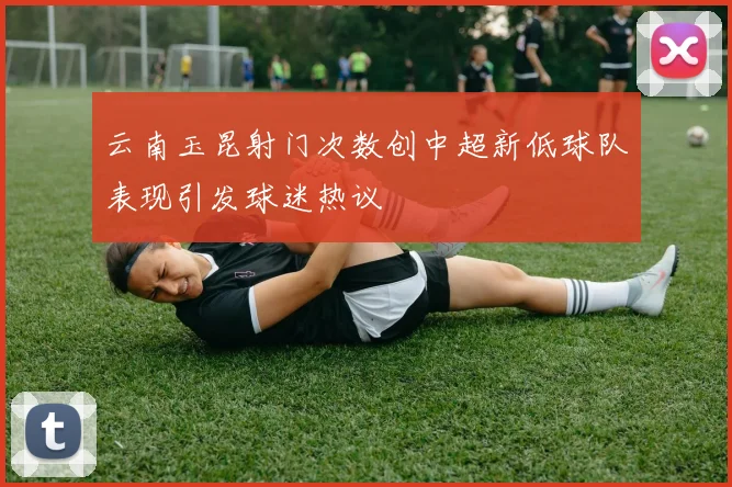 云南玉昆射门次数创中超新低球队表现引发球迷热议