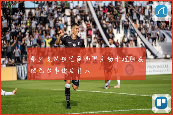 弗里克执教巴萨西甲主场十连胜成继巴尔韦德后首人
