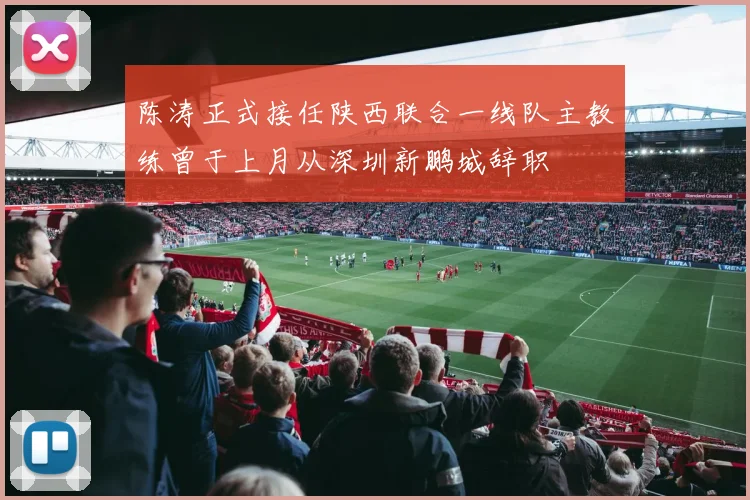 陈涛正式接任陕西联合一线队主教练曾于上月从深圳新鹏城辞职