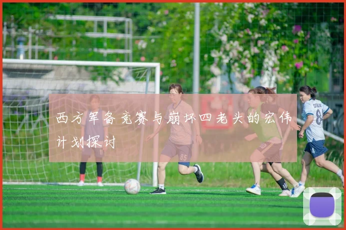 西方军备竞赛与崩坏四老头的宏伟计划探讨