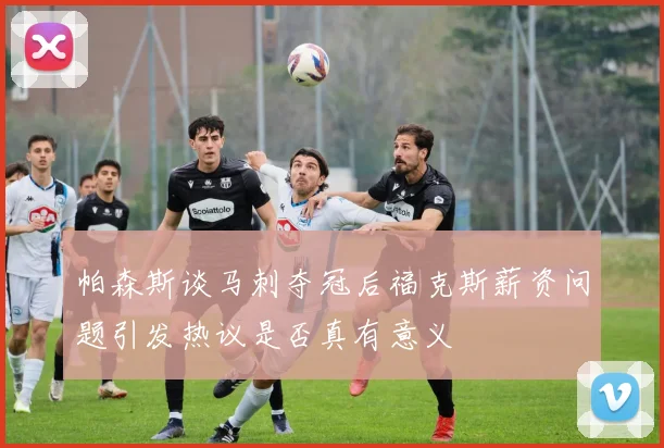 帕森斯谈马刺夺冠后福克斯薪资问题引发热议是否真有意义