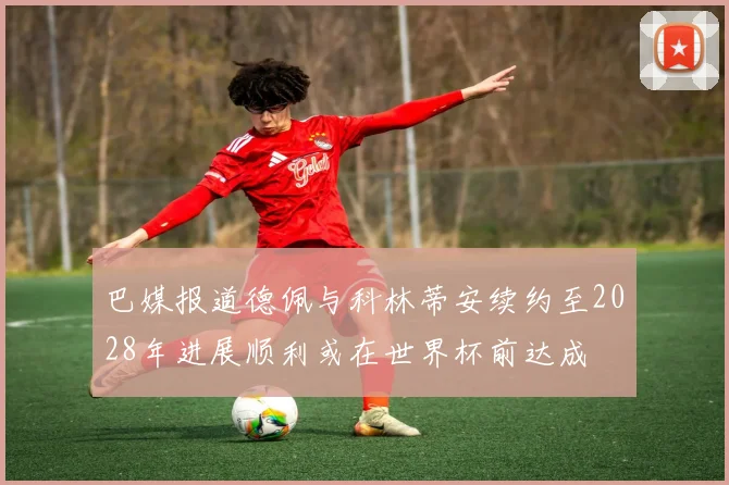巴媒报道德佩与科林蒂安续约至2028年进展顺利或在世界杯前达成