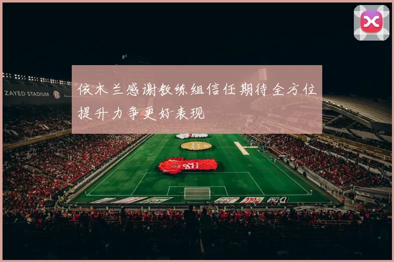 依木兰感谢教练组信任期待全方位提升力争更好表现